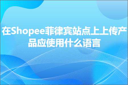 跨境电商知识:在Shopee菲律宾站点上上传产品应使用什么语言